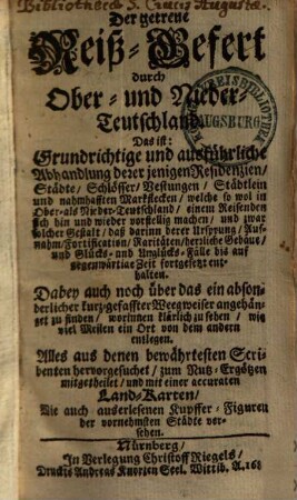 Der getreue Reiß-Gefert durch Ober- und Nieder-Teutschland. Das ist: Grundrichtige und ausführliche Abhandlung dererjenigen Residenzien, Städte, Schlösser, Vestungen, welche sowol in Ober- als Nieder-Teutschland, einem Reisenden sich hin und wieder vorstellig machen ...