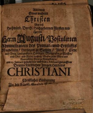 Abbildung Eines wahren Christen Bey deß ... Herrn Augusti, Postulirten Administratorn des Primat- und Ertzstiffts Magdeburg, Hertzogen zu Sachsen ... am 25. Januarii gebohrnen ... Dritten Fürstlichen Jungen Herrleins Christiani Christlicher Einsegnung