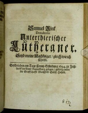 Samuel Zink Dresdensis Unterthierischer Lutheraner : Seyd meine Nachfolger/ gleich wie ich Christi ; Geschrieben am Tage Creutz-Erfindung 1694. zu Frißdorff im Amte Ramelburg gelegen/ gehörig unter die Graffschafft Manßfeld Sächs. Hoheit