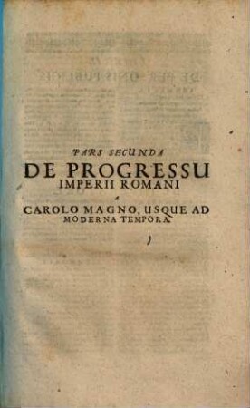 Fundamenta Urbis Et Orbis Seu Reipublicae Romanae Id est Tractatus Fundamentalis De Ortu Et Progressu Imperii Romani : Ab urbe conditâ, usque ad moderna tempora Quo Breviter Exponuntur, Quando, Et Quomodo Civitas Romana Ex Fundamentis Fuerit Extructa, ..., 2. De Progressu Imperii Romani A Carolo Magno, Usque Ad Moderna Tempora