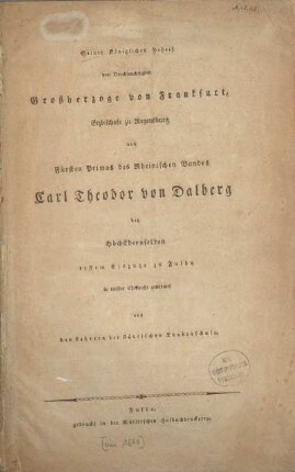 Seiner Königlichen Hoheit dem Durchlauchtigsten Grossherzoge von Frankfurt, Erzbischofe zu Regensburg und Fürsten Primas des Rheinischen Bundes Carl Theodor von Dalberg bey Höchstderoselben erstem Einzuge zu Fulda in tiefster Ehrfurcht gewidmet von den Lehrern der Städtischen Kanbenschule