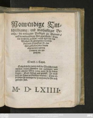 Notwendige Ent=||scůldigung/ vnd warhafftiger Be=||richt/ der vorjagten Prediger zu Bremen/|| auff die vorleumbdung jhres gegentheils/ Dar=||aus leichtlich zu sehen/ welch theil bey der || Warheit/ Augspurgischer Confes=||sion/ vnd Schrifften D. Lu=||theri geblieben ... ||
