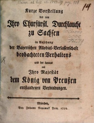 Kurze Vorstellung des von Ihro Churfürstl. Durchlaucht zu Sachsen in Ansehung der Bayerischen Allodial-Verlassenschaft beobachteten Verhaltens und der daraus mit Ihro Majestät dem König von Preußen entstandenen Verbindungen