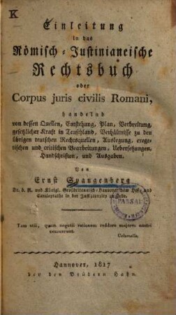 Einleitung in das römisch-justinianeische Rechtsbuch oder Corpus juris civilis romani : handelnd von dessen Quellen, Entstehung, Plan, Verbreitung, gesetzlicher Kraft in Teutschland, Verhältnisse zu den übrigen teutschen Rechtsquellen, Auslegung, exegetischen und critischen Bearbeitungen, Uebersetzungen, Handschriften und Ausgaben