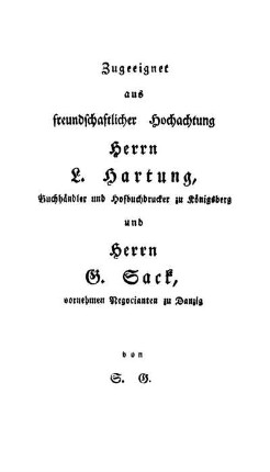 Zugeeignet aus freundschaftlicher Hochachtung Herrn L. Hartung, Buchhändler und Hofbuchdrucker zu Königsberg und Herrn G. Sack, vornehmen Negocianten zu Danzig