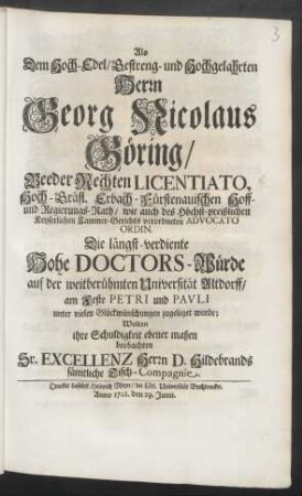 Als Dem Hoch-Edel/ Gestreng- und Hochgelahrten Herrn Georg Nicolaus Göring/ Beeder Rechten Licentiato ... Die längst-verdiente Hohe Doctors-Würde auf der weitberühmten Universität Altdorff/ am Feste Petri und Pavli ... zugeleget wurde; Wolten ihre Schuldigkeit ... beobachten Sr. Excellenz Herrn D. Hildebrands sämtliche Tisch-Compagnie ... Anno 1701. den 29. Junii.