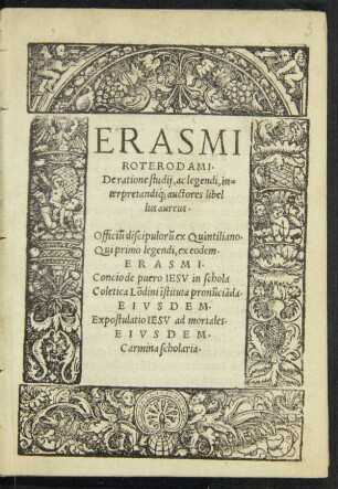 ERASMI || ROTERODAMI.|| De ratione studij, ac legendi, in=||terpretandiq; auctores libel||lus aureus.|| ... ERASMI.|| Concio de puero IESV in schola || Coletica Lõdini ĩstituta pronũciãda.|| EIVSDEM.|| Expostulatio IESV ad mortales.|| EIVSDEM.|| Carmina scholaria.||