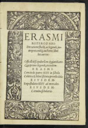ERASMI || ROTERODAMI.|| De ratione studij, ac legendi, in=||terpretandiq; auctores libel||lus aureus.|| ... ERASMI.|| Concio de puero IESV in schola || Coletica Lõdini ĩstituta pronũciãda.|| EIVSDEM.|| Expostulatio IESV ad mortales.|| EIVSDEM.|| Carmina scholaria.||