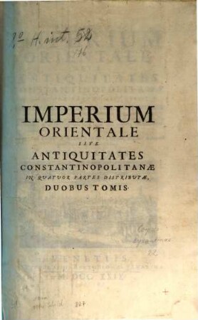 Imperium orientale sive antiquitates Constantinopolitanae : in quatuor partes distributae: quae ex variis scriptorum Graecorum operibus & praesertim ineditis adornatae, commentariis, & geographicis, topographicis, aliisque quam plurimis monumentorum ac nomismatum tabellis illustrantur, & ad intelligentiam cum sacrae tum profanae historiae apprime conducunt, 1