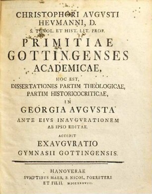 Christophori Augusti Heumanni, ... Primitiae Gottingenses Academicae, hoc est, dissertationes partim theologicae, partim historico criticae : in Georgia Avgvsta ante eius inavgvrationem ab ipso editae ; accedit exavgvratio gymnasii Gottingensis