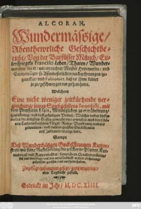 Alcoran. Wundermässige/ Abenthewrliche Geschichtbericht/ Von der Barfüsser Münch/ Eulenspiegels Francisci Leben/ Thaten/ Wunderwercken/ ... : Welchem Eine nicht weniger zeitkürtzende vergleichung/ seines Spießgesellens Benedicti, mit dem Propheten Esaia ... Zugefügt/ zusammen gesetzt/ gantz ungepletzt/ ans Tagliecht gestellt