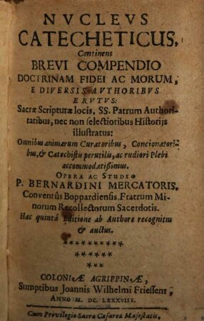 Nvclevs Catecheticus : Continens Brevi Compendio Doctrinam Fidei Ac Morum, E Diversis Avthoribvs Ervtvs: Sacrae Scripturae locis, SS. Patrum Authoritatibus, nec non selectioribus Historijs illustratus ...