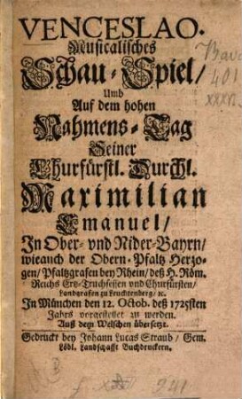 Venceslao : Musicalisches Schau-Spiel, Umb Auf dem hohen Nahmens-Tag Seiner Churfürstl. Durchl. Maximilian Emanuel, In Ober- vnd Nider-Bayrn wieauch der Obern-Pfaltz Herzogen ... In München den 12. Octob. deß 1725sten Jahrs vorgestellet zu werden