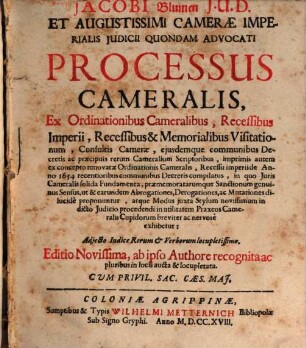 Jacobi Blumen J.U.D. Et Augustissimi Cameræ Imperialis Judicii Quondam Advocati Processus Cameralis : Ex Ordinationibus Cameralibus, Recessibus Imperii, Recessibus & Memorialibus Visitationum, Consultis Cameræ, ejusdemque communibus Decretis ac praecipuis rerum Cameralium Scriptoribus, imprimis autem ex concepto renovatae Ordinationis Cameralis. Recessu imperii de Anno 1654 recentioribus communibus Decretis compilatus, in quo Juris Cameralis solida Fundamenta, praememoratarumque Sanctionum genuimus Sensus, ut & earundem Abrogationes, Derogationes, ac Mutationes cilucidè proponuntur, atque Modus juxta Stylum novissimum in dicto Judicio procedendi in utilitatem Praxeos Cameralis Cupidorum breviter ac nervosè exhibitur: Adjecto Indice Rerum & Verborum locupletissimo