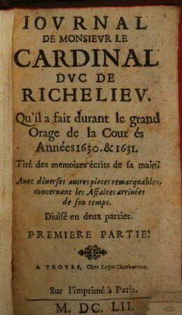 Journal de Monsieur le Cardinal Duc de Richelieu : qu'il a fait durant le grand orage de la cour es années 1630 & 1631 ; tiré des mémoires écrits de sa main ; avec diverses autres pièces remarquables, concernant les affaires arrivées de son temps. 1. (1652). - 487 S.