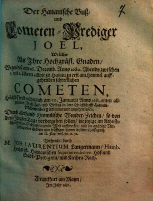 Der Hanauische Buß- und Cometen-Prediger Joel : welcher als Ihre Hochgräfl. Gnaden, wegen d. am 16. Decemb. anno 1618 ... allhie zu Hanau zu erst am Himmel auffgehenden schreckl. Cometen, ... e. allg. Buß-, Fast- u. Bettag in dero Graffschafft Hanau-Müntzenberg intimiren u. anzeigen lassen; durch allerhand himml. Wunder-Zeichen ... d. jetzige im atheist. Sünden-Schlaff liegende Welt auffwecket ...