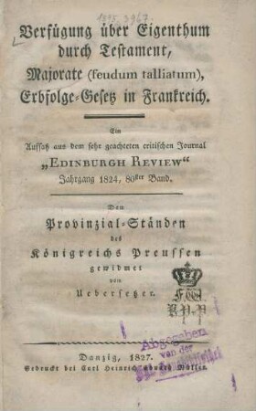 Verfügung über Eigenthum durch Testament, Majorate (feudum talliatum), Erbfolge-Gesetz in Frankreich : Aufsatz aus dem sehr geachteten critischen Journal "Edinburgh Review" ; den Provinzial-Ständen des Königreichs Preussen gewidmet vom Uebersetzer