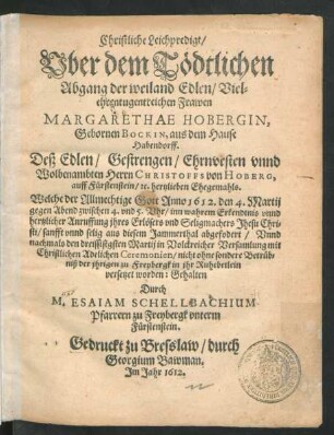 Christliche Leichpredigt/ Uber dem Tödtlichen Abgang der weiland Edlen ... Frawen Margarethae Hobergin, Gebornen Bockin, auß dem Hause Habendorff. Deß ... Herrn Christoffs von Hoberg, auff Fürstenstein ... Ehegemahls : Welche der Allmechtige Gott Anno 1612. den 4. Martij ... aus diesem Jammerthal abgefodert/ Unnd nachmahls den dreissistgsten Martij ... zu Freybergk in ihr Ruhebetlein versetzet worden