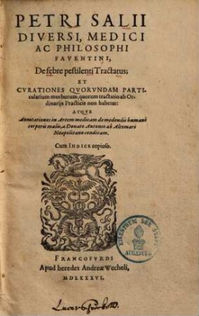 Petri Salii Diversi, Medici Ac Philosophi Faventini, De febre pestilenti Tractatus : Et Cvrationes Qvorvndam Particularium morborum, quorum tractatio ab Ordinarijs Practicis non habetur: Atqve Annotationes in Artem medicam de medendis humani corporis malis a Donato Antonio ab Altomari Neapolitano conditam. Cum Indice copioso