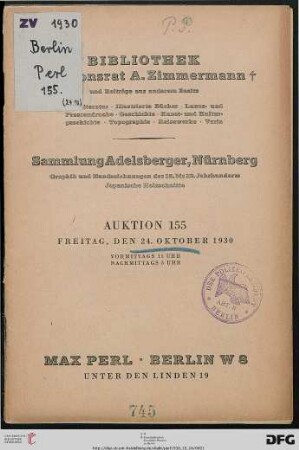 Bibliothek Legationsrat A. Zimmermann und Beiträge aus anderem Besitz - Weltliteratur, illustrierte Bücher, Luxus- und Pressendrucke, Geschichte, Kunst- und Kulturgeschichte, ... : Sammlung Adelsberger, Nürnberg - Graphik und Hanzeichnungen des 15. bis 19. Jahrhunderts, japanische Holzschnitte ; 24. Oktober 1930 (Katalog Nr. 155)