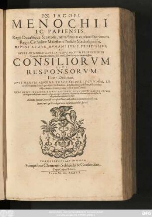 10: Dn. Jacobi Menochii I.C. Papiensis, Regii Ducalisque Senatoris, ac redituum extraordinariorum Regiae Catholicae Maiestatis Praesidis Mediolanensis ... Consiliorum Sive Responsorum Liber ... : Opus Rerum Amoena Tractatione Iucundum, Et decisionum iudiciosa gravitate fructuosum: scholis denique & foro discentibus, atque docentibus inprimis utile & necessarium. Nunc Denuo In Germania Supra Editiones Alias Omnes Maximo Studio & diligentia ... in lucem emissum