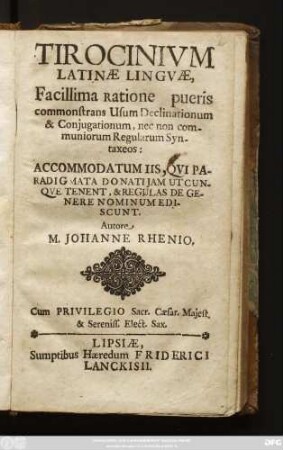 Tirocinium Latinae Linguae, Facillima Ratione pueris commonstrans Usum Declinationum & Coniugationum, nec non communiorum Regularum Syntaxeos : Accomodatum Iis, Qui Paradigmata Donati Iam Utcunque Tenent, & Regulas De Genere Nominum Ediscunt