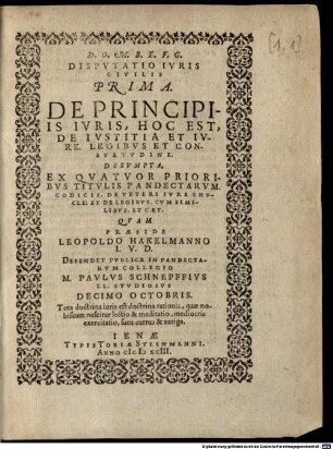 Disputatio Iuris Civilis Prima De Principiis Iuris, Hoc Est, De Iustitia Et Iure Legibus Et Consuetudine : Desumpta Ex Quatuor Prioribus Titulis Pandectarum ... Quam Praeside Leopoldo Hakelmanno I.U.D. Defendet Publice In Pandectarum Collegio M. Paulus Schnepffius ...
