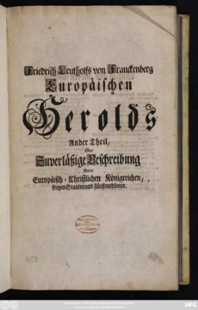 Theil 2: Friedrich Leutholfs von Franckenberg Eüropäischer Herold, Oder Zuverläßige Beschreibung Derer Europäisch-Christlichen Käyserthums, Königreiche, freyer Staaten und Fürstenthümer : Nach ihren Natürlich- und Politischem Zustande, Kriegs- und Friedens- Religions- und weltlichen Verfaßungen Biß auf dieses 1705 Heil-Jahr