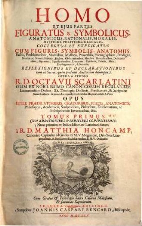 Homo et eius partes figuratus et symbolicus, anatomicus, rationalis, moralis, mysticus, politicus, et legalis : collectus et explicatus cum figuris, symbolis, anatomiis, Factis, Emblematibus, Moralibus, Mysticis, Proverbiis, Hieroglyphicis, Prodigiis ... reflexionibus et declarationibus tam ex sacris, quam profanis auctoribus desumptis, 1. Tomus primus