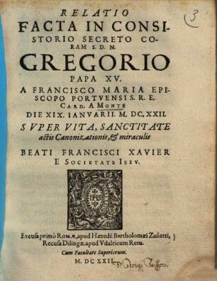 Relatio facta in consistorio secreto coram S.D.N. Gregorio papa XV. a Francisco Maria ... card. a Monte die XIX Ianuarii M.DC.XXII. super vita, sanctitate, actis canonizationis et miraculis beati Francisci Xavier e Societate Iesu