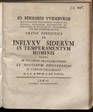 Io. Bernardi VVidebvrgii Mathematvm Professoris Pvblici Ordinarii, Dvcalivm Alvmnorvm Inspectoris, Et Facvltatis Philosophicae Hoc Tempore Decani Oratio Panegyrica De Inflvxv Sidervm In Temperamentvm Hominis : Habita In Sollemni Proclamatione XX Doctorvm Philosophiae In Templo Collegiali A.O.R. M DCC XX d. XXI Martii