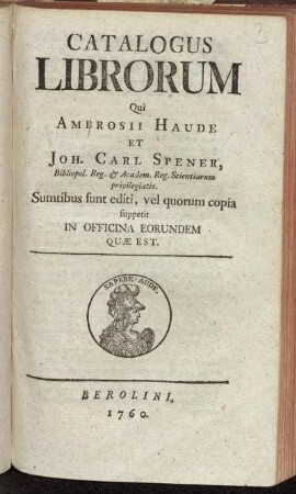 Catalogus Librorum Qui Ambrosii Haude et Joh. Carl Spener, Bibliopol. Reg. [et] Academ. Reg. Scientiarum privilegatis. Sumtibus sunt editi, vel quorum copia suppetit In Officina Eorundem Quæ Est