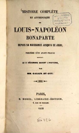 Histoire complète et authentique de Louis-Napoléon Bonaparte depuis sa naissance jusqu'à ce jour; précédée d'un avant propos intitulé: Le 2 décembre devant l'histoire, par Gallix et Guy