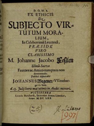 Ex Ethicis De Subiecto Virtutum Moralium, In Celeberrima Leucorea, Praeside ... M. Johanne Jacobo Feszlen Ulma-Suevo ... Publice disputabit Johannes Wegener/ Wittenbergensi Saxo. d 13. Iulii ...