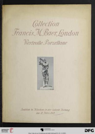 Kollektion Mr. Francis M. Baer, London : Harlekins, Kolombinen und Gestalten aus der italienischen Komödie in Porzellan sowie einige Tapisseriebilder ; [Auktion in München in der Galerie Helbing, Mittwoch, den 12. März 1913]