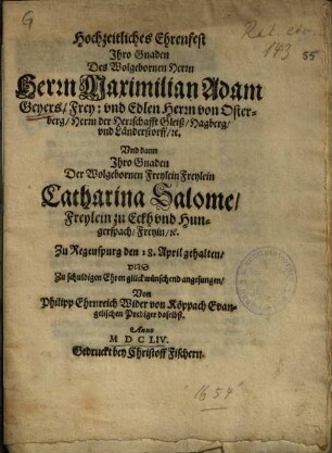 Hochzeitliches Ehrenfest Ihro Gnaden ... Herrn Maximilian Adam Geyers, Frey- und Edlen Herrn von Osterberg ... Und dann Ihro Gnaden ... Catharina Salome, Freylein zu Eckh und Hungerspach ... : Zu Regenspurg den 18. April gehalten