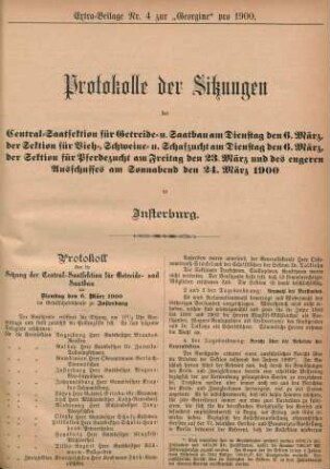 Extra-Beilage Nr. 4 zur "Georgine" pro 1900. Protokolle der Sitzungen der Central-Saatsektion für Getreide- u. Saatbau am Dienstag den 6. März, der Sektion für Vieh-, Schweine- u. Schafzucht am Dienstag den 6. März, der Sektion für Pferdezucht am Freitag den 23. März und des engeren Ausschusses am Sonnabend den 24. März 1900 in Insterburg.