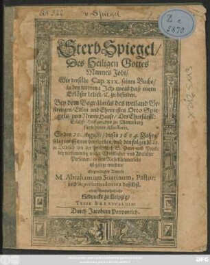 Sterb Spiegel/ Des Heiligen Gottes Mannes Jobi/ Wie derselbe Cap. XIX. seines Buchs ... zu befinden : Bey dem Begräbnüs des ... Otto Spiegels/ zum Newen Hause/ Des ... Hoffgerichts zu Wittenberg Assoris, So den 20. Augusti/ dieses 1604. Jahrs ... verstorben/ und den ... 27. zu Delitzsch ... in sein Ruhekämmerlein ist gelegt worden