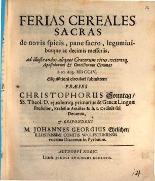 Ferias cereales sacras, de novis spicis, pane sacro, leguminibusque ac decimis messoriis, ad illustrandos aliquot Graecorum ritus, veteresque apostolorum et conciliorum canonas ... disquisitioni circulari submittent praeses Christophorus Sonntag ... et respondens M. Johannes Georgius Ehrlicher