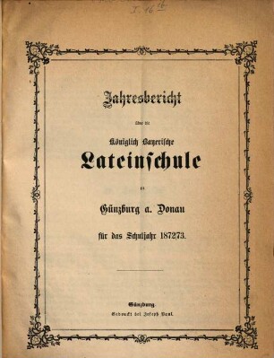 Jahresbericht über die Königlich Bayerische Lateinschule und den mit Ihr Verbundenen Realkurs zu Günzburg a.d. Donau : für das Schuljahr .... 1872/73