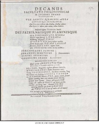 Decanus Facultatis Philosophicae M. Jacobus Bruno Erudito Lectori S. Ter Sancti Numinis Aura ... Auspiciis igitur Triunius beatis Dei Patris, Natique Flaminisque ... Joh-Conradus Dürrius Johannes Scultetus Samuel Spörelius Norimberg. Cornelius Bruno Altorfinus Agite Ergo Benigne Queis grata Modestia Virtus ... P.P. sub sigillo ord. Philosophorum d. 19. Decemb. A. O. R. MDCXLIV.