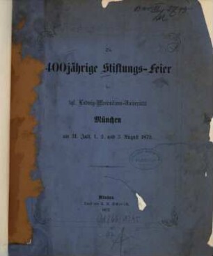 Die 400jährige Stiftungs-Feier der kgl. Ludwig-Maximilians-Universität München am 31. Juli, 1. 2. und 3. August 1872