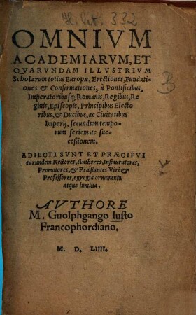 Omnium academiarum, et quarundam illustrium scholarum totius Europae erectiones, fundationes +& et confirmationes : a pontificibus, imperatoribusque Romanis, regibus, reginis, episcopis, principibus electoribus, & ducibus, ac civitatibus imperij, secundum temporum seriem ac succeßionem ; adiecti sunt et praecipui earundem rectores, authores, instauratores ...