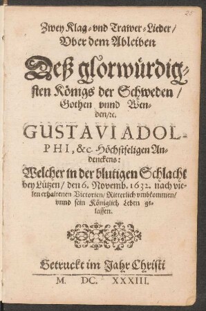 Zwey Klag- und Trawer-Lieder/ Uber dem Ableiben Deß glorwürdigsten Königs der Schweden ... Gustavi Adolphi ... : Welcher in der blutigen Schlacht bey Lützen/ den 6. Novemb. 1632 ... sein Königlich Leben gelassen