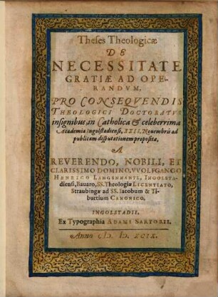 Theses Theologicae De Necessitate Gratiae ad Operandum : pro consequendis Theologici Doctoratus insignibus, in Catholica & celeberrima Academia Ingolstadiensi, XXII. Novembris
