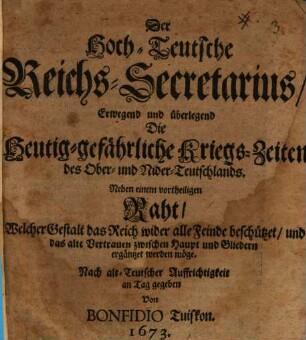 Der Hoch-Teutsche Reichs-Secretarius, Erwegend und überlegend Die Heutig-gefährliche Kriegs-Zeiten des Ober- und Nider-Teutschlands : Neben einem vortheiligen Raht, Welcher Gestalt das Reich wider alle Feinde beschützet, und das alte Vertrauen zwischen Haupt und Gliedern ergäntzet werden möge