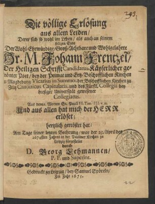 Die völlige Erlösung aus allem Leiden/ Derer sich so wohl im Leben/ als auch an seinem seligen Ende Der ... Hr. M. Johann Frentzel/ Der Heiligen Schrifft Candidatus ... und des Fürstl. Collegii bey hiesiger Universität gewesener Collegiatus. Aus denen Worten St. Pauli II. Tim. III. v. II. Und aus allen hat mich der Herr erlöset; hertzlich getröstet hat;