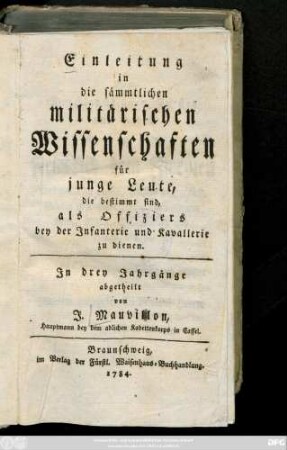 Einleitung in die sämmtlichen militärischen Wissenschaften für junge Leute, die bestimmt sind, als Offiziers bey der Infanterie und Kavallerie zu dienen : In drey Jahrgänge abgetheilt