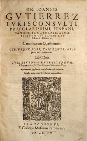 Dn. Ioannis Gutierrez ... Canonicarum quaestionum utriusque fori, tam exterioris quam interioris animae, libri duo, [1]