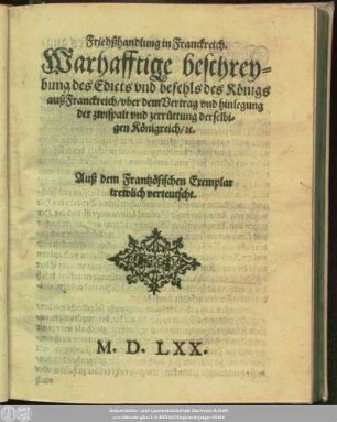 Friedßhandlung in Franckreich.|| Warhafftige beschrey=||bung des Edicts vnd befehls des Königs || auß Franckreich/ vber dem Vertrag vnd hinlegung || der zwispalt vnd zerrüttung derselbi=||gen Königreich/ #[et]c.|| Auß dem Frantzosischen Exemplar || trewlich verteutscht.||